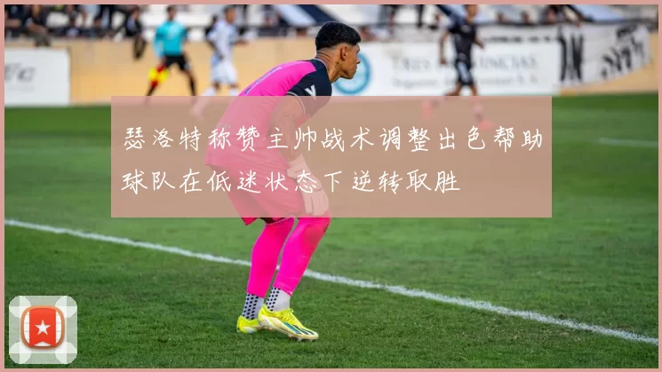 瑟洛特称赞主帅战术调整出色帮助球队在低迷状态下逆转取胜