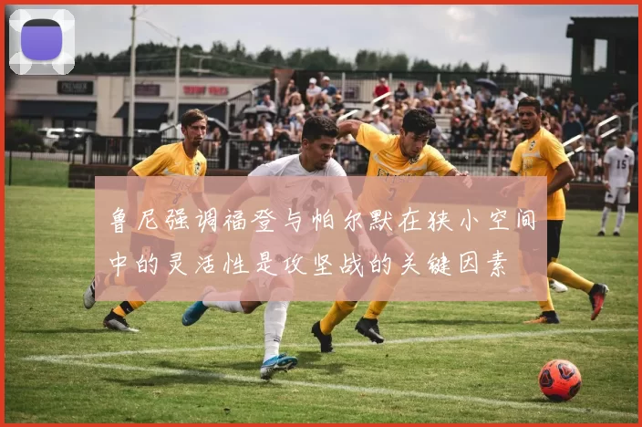 鲁尼强调福登与帕尔默在狭小空间中的灵活性是攻坚战的关键因素