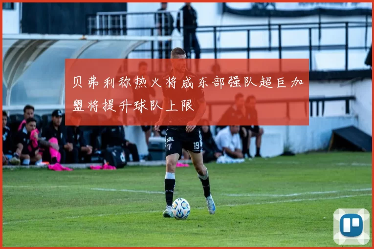 贝弗利称热火将成东部强队超巨加盟将提升球队上限