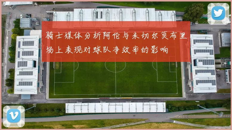 骑士媒体分析阿伦与米切尔莫布里场上表现对球队净效率的影响